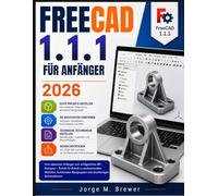 FreeCAD 1.1.1 FÜR ANFÄNGER 2026: Vom absoluten Anfänger zum erfolgreichen 3D-Designer - Schritt für Schritt zu professionellen Modellen, funktionalen Baugruppen und druckfertigen Konstruktionen