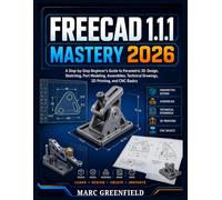 FREECAD 1.1.1 MASTERY 2026: A Step-by-Step Beginner's Guide to Parametric 3D Design, Sketching, Part Modeling, Assemblies, Technical Drawings, 3D Printing, and CNC Basics.