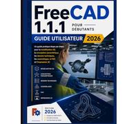 FreeCAD 1.1.1 Pour débutant Guide de l'utilisateur 2026: Guide pratique étape par étape de la modélisation 3D, de la conception paramétrique, des ... assemblages, de la FAO et de l'impression 3D