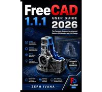 FreeCAD 1.1.1 USER GUIDE 2026: The Complete Beginner-to-Advanced Guide to 3D Modeling and CAD Design