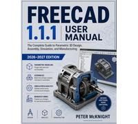 FREECAD 1.1.1 USER MANUAL 2026- 2027: The Complete Guide to Parametric 3D Design, Assembly, Simulation, and Manufacturing