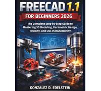 FreeCAD 1.1 for Beginners 2026: The Complete Step-by-Step Guide to Mastering 3D Modeling, Parametric Design, Printing, and CNC Manufacturing