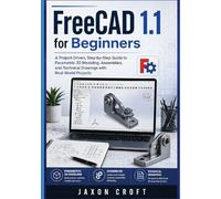 FreeCAD 1.1 for Beginners: A Project-Driven, Step-by-Step Guide to Parametric 3D Modeling, Assemblies, and Technical Drawings with Real-World Projects