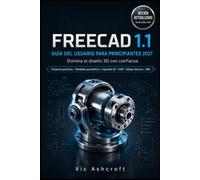 FREECAD 1.1 GUÍA DEL USUARIO PARA PRINCIPIANTES 2027: Domina el diseño 3D con confianza.