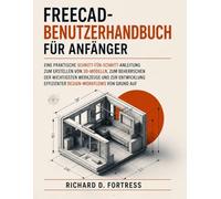 FREECAD-BENUTZERHANDBUCH FÜR ANFÄNGER: EINE PRAKTISCHE SCHRITT-FÜR-SCHRITT-ANLEITUNG ZUM ERSTELLEN VON 3D-MODELLN, ZUM BEHERRSCHEN DER WICHTIGSTEN ... EFFIZIENTER DESIGN-WORKFLOWS VON GRUND AUF