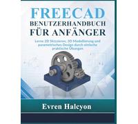 FREECAD BENUTZERHANDBUCH FÜR ANFÄNGER: Lerne 2D Skizzieren, 3D Modellierung und parametrisches Design durch einfache praktische Übungen