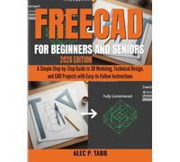 FreeCAD for Beginners and Seniors: A Simple Step-by-Step Guide to 3D Modeling, Technical Design, and CAD Projects with Easy-to-Follow Instructions