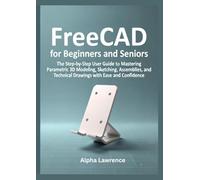 FreeCAD for Beginners and Seniors: The Step-by-Step User Guide to Mastering Parametric 3D Modeling, Sketching, Assemblies, and Technical Drawings with Ease and Confidence