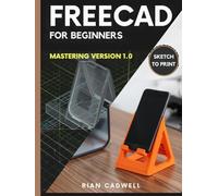 FreeCAD for Beginners: Mastering Version 1.0 - Step-by-Step Guide to 3D Modeling, Assemblies, and Printing