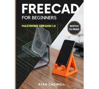 FreeCAD for Beginners: Mastering Version 1.0 - Step-by-Step Guide to 3D Modeling, Assemblies, and Printing