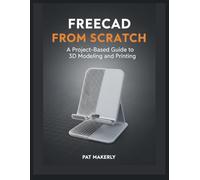 FREECAD FROM SCRATCH: A Project-Based Guide to 3D Modeling and Printing