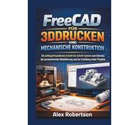 FreeCAD für 3DDrucken Und Mechanische Konstruktion: Ein anfängerfreundliches Schritt-für-Schritt-System zum Erlernen der parametrischen Modellierung und zur Erstellung realer Projekte