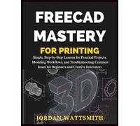 FREECAD MASTERY FOR 3D PRINTING: Simple, Step-by-Step Lessons for Practical Projects, Modeling Workflows, and Troubleshooting Common Issues for Beginners and Creative Innovators (Build,Craft,Create)