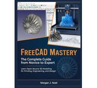 FreeCAD Mastery: The Complete Guide from Novice to Expert: Learn Open-Source 3D Modeling for Printing, Engineering, and Design