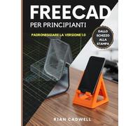 FreeCAD Per Principiant: Padroneggiare la versione 1.0 - Guida passo passo alla modellazione 3D, agli assiemi e alla stampa