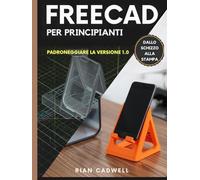 FreeCAD Per Principiant: Padroneggiare la versione 1.0 - Guida passo passo alla modellazione 3D, agli assiemi e alla stampa