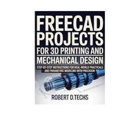 FreeCAD PROJECTS FOR 3D PRINTING AND MECHANICAL DESIGN: Step-by-Step instructions for Real-World practicals and parametric modeling with precision