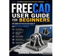 FREECAD USER GUIDE FOR BEGINNERS: THE COMPLETE STEP-BY-STEP GUIDE TO 3D MODELING, PARAMETRIC DESIGN, AND REAL-WORLD PROJECTS