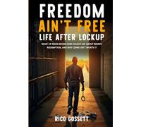 Freedom Ain't Free Life After Lockup:: What 13 Years Behind Bars Taught Me About Regret, Redemption, and Why Crime Isn't Worth It