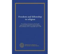 Freedom and fellowship in religion: Proceedings and papers of the fourth International congress of religious liberals, held at Boston, U.S.A., September 22-27, 1907