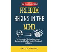 Freedom Begins in the Mind: Heal Your Hurting Mind to Overcoming Anxiety, Depression, Burnout, and Building Lasting Emotional Intelligence