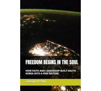 FREEDOM BEGINS IN THE SOUL: HOW FAITH AND LEADERSHIP BUILT SOUTH KOREA INTO A FREE NATION