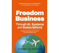 Freedom Business Through AI, Systems and Subscriptions: Automate and Scale Your Business So It Runs Without You