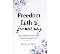 Freedom, Faith, & Femininity: Deeply Personal Reflections on the Lessons of Womanhood Through the Lens of Faith, While Discovering the Will to Live Unapologetically Free