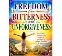 Freedom from Bitterness and Unforgiveness: Discover the Transforming Power of Forgiveness and the Freedom It Brings