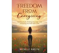 Freedom from Caregiving: Healing Guilt, Finding Courage, and Choosing Yourself with Love