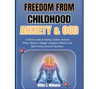 Freedom from Childhood Anxiety & OCD: A Parent's Guide to Helping Children Overcome Worry, Obsessive Thoughts, Compulsive Behaviors, and Build Lasting Emotional Resilience
