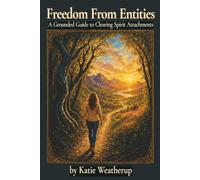 Freedom From Entities: A Grounded Guide to Clearing Spirit Attachments, Rebuilding Your Energy, and Feeling Like Yourself Again