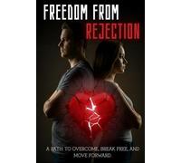 Freedom From Rejection: A Practical Guide to Healing Your Heart, Rebuilding Self-Esteem, and Moving On After a Breakup or Emotional Betrayal