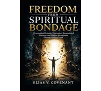 FREEDOM FROM SPIRITUAL BONDAGE: Overcoming Demonic Oppression, Generational Patterns, and Hidden Strongholds Through Biblical Truth