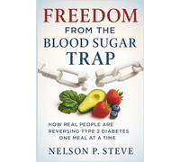 Freedom from the Blood Sugar Trap: How Real People Are Reversing Type 2 Diabetes, One Meal at a Time