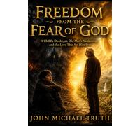 FREEDOM FROM THE FEAR OF GOD: A Child’s Doubt, an Old Man’s Awakening, and the Love That Set Him Free