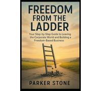 Freedom From The Ladder: Your Step-by-Step Guide to Leaving the Corporate World and Building a Freedom-Based Business
