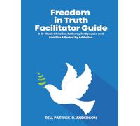 FREEDOM IN TRUTH FACILITATOR GUIDE: A 12-Week Christian Pathway for Spouses and Families Affected by Addiction Freedom in Truth Family Edition - Facilitator Guide
