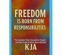 FREEDOM IS BORN FROM RESPONSIBILITIES: The System That Humanity Forgot-and the Truth It Must Now Rebuild
