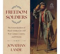 Freedom Soldiers: The Emancipation of Black Soldiers in Civil War Camps, Courts, and Prisons