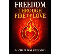 Freedom Through Fire Of Love: The Real Answer to Life, Our Purpose in It, and a Guide to Satisfaction and Fulfillment Beyond Money, Status, and Material