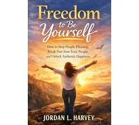Freedom to Be Yourself: How to Stop People-Pleasing, Break Free from Toxic People, and Unlock Authentic Happiness