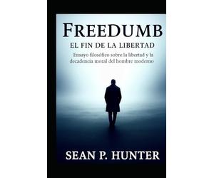 FREEDUMB EL FIN DE LA LIBERTAD: Ensayo filosófico sobre la libertad y la decadencia moral del hombre moderno