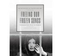 Freeing Our Frozen Songs: Transmuting Pain to Power, An Anthology of Poetry and Art