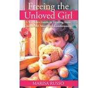 Freeing The Unloved Girl: A Woman's Guide to Healing From Childhood Abuse and Conditioning