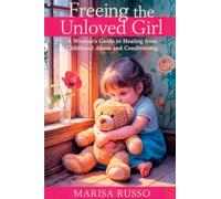Freeing The Unloved Girl: A Woman's Guide To Healing From Childhood Abuse And Conditioning