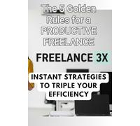 Freelance 3X - The 5 Golden Rules for a PRODUCTIVE FREELANCE: Instant Strategies to Triple Your Efficiency