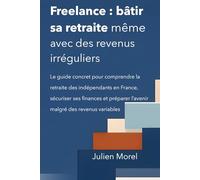 Freelance : bâtir sa retraite même avec des revenus irréguliers: Le guide concret pour comprendre la retraite des indépendants en France, sécuriser ... l’avenir malgré des revenus variables