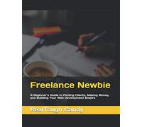 Freelance Newbie: A Beginner’s Guide to Finding Clients, Making Money, and Building Your Web Development Empire