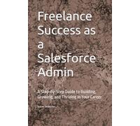 Freelance Success as a Salesforce Admin: A Step-by-Step Guide to Building, Growing, and Thriving in Your Career